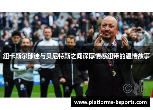 纽卡斯尔球迷与贝尼特斯之间深厚情感纽带的温情故事