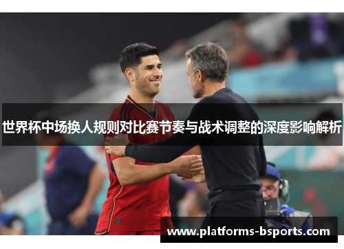 世界杯中场换人规则对比赛节奏与战术调整的深度影响解析