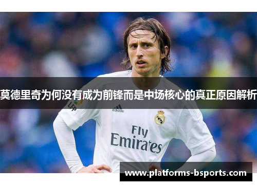 莫德里奇为何没有成为前锋而是中场核心的真正原因解析