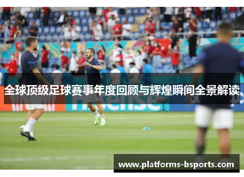 全球顶级足球赛事年度回顾与辉煌瞬间全景解读