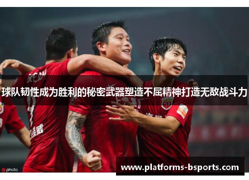 球队韧性成为胜利的秘密武器塑造不屈精神打造无敌战斗力