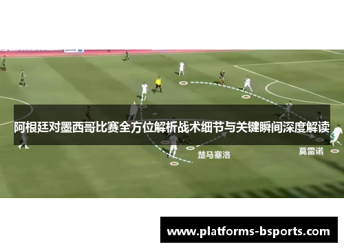 阿根廷对墨西哥比赛全方位解析战术细节与关键瞬间深度解读