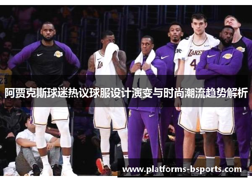 阿贾克斯球迷热议球服设计演变与时尚潮流趋势解析