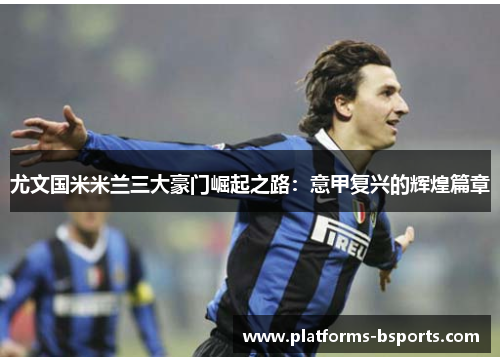 尤文国米米兰三大豪门崛起之路：意甲复兴的辉煌篇章