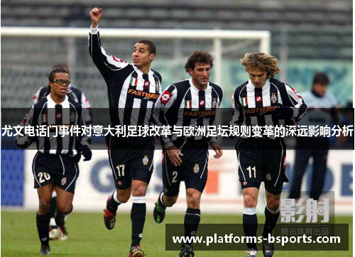 尤文电话门事件对意大利足球改革与欧洲足坛规则变革的深远影响分析