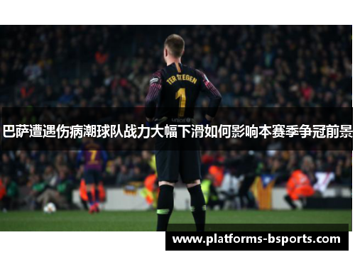 巴萨遭遇伤病潮球队战力大幅下滑如何影响本赛季争冠前景