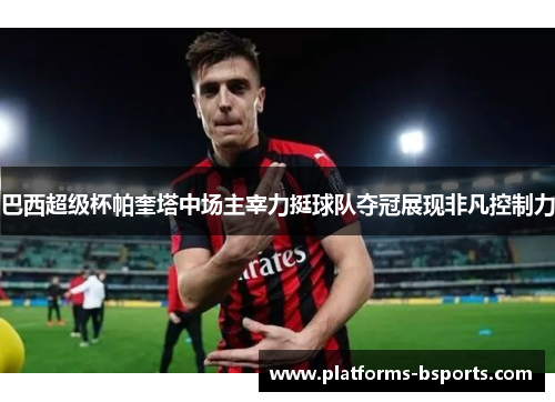 巴西超级杯帕奎塔中场主宰力挺球队夺冠展现非凡控制力