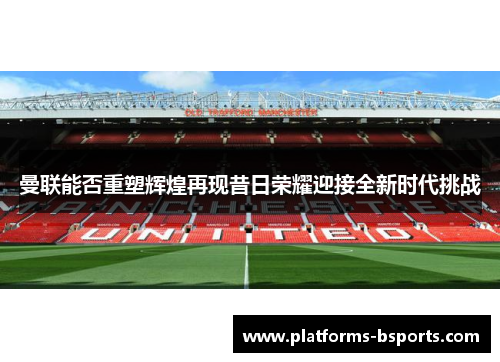 曼联能否重塑辉煌再现昔日荣耀迎接全新时代挑战