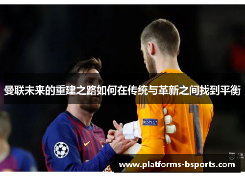 曼联未来的重建之路如何在传统与革新之间找到平衡