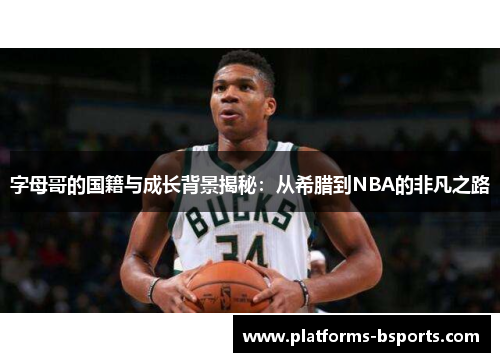 字母哥的国籍与成长背景揭秘：从希腊到NBA的非凡之路