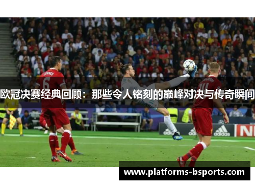 欧冠决赛经典回顾：那些令人铭刻的巅峰对决与传奇瞬间