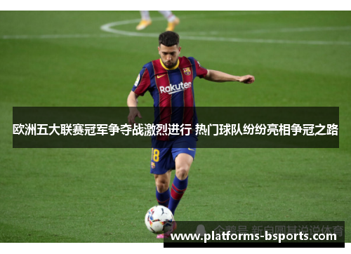 欧洲五大联赛冠军争夺战激烈进行 热门球队纷纷亮相争冠之路