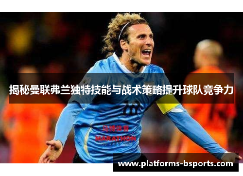 揭秘曼联弗兰独特技能与战术策略提升球队竞争力