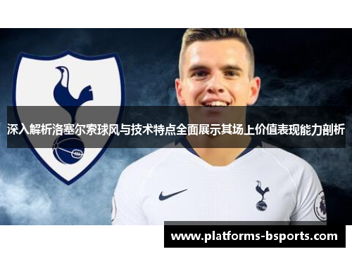 深入解析洛塞尔索球风与技术特点全面展示其场上价值表现能力剖析