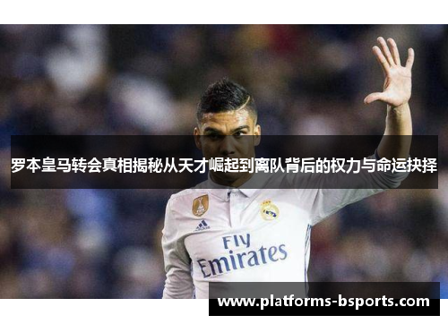 罗本皇马转会真相揭秘从天才崛起到离队背后的权力与命运抉择