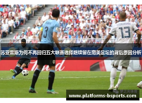 苏亚雷斯为何不再回归五大联赛选择继续留在南美足坛的背后原因分析
