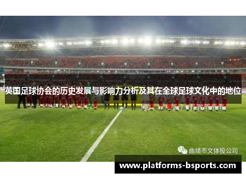 英国足球协会的历史发展与影响力分析及其在全球足球文化中的地位