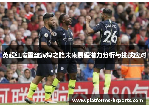 英超红魔重塑辉煌之路未来展望潜力分析与挑战应对