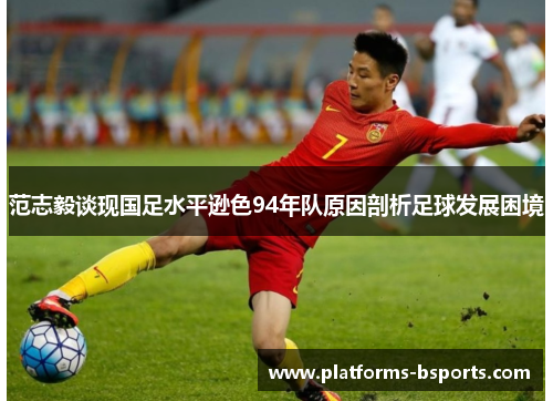 范志毅谈现国足水平逊色94年队原因剖析足球发展困境