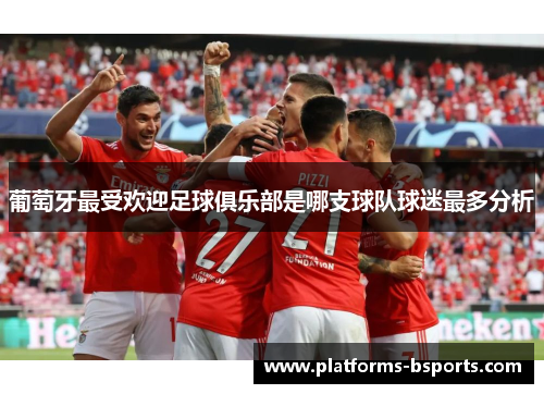 葡萄牙最受欢迎足球俱乐部是哪支球队球迷最多分析