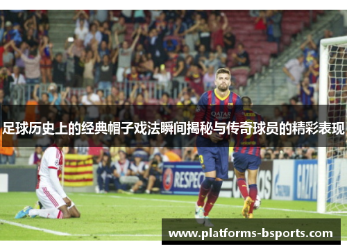 足球历史上的经典帽子戏法瞬间揭秘与传奇球员的精彩表现