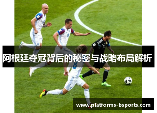 阿根廷夺冠背后的秘密与战略布局解析 