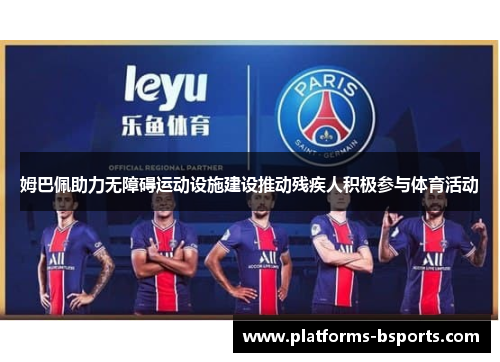 姆巴佩助力无障碍运动设施建设推动残疾人积极参与体育活动