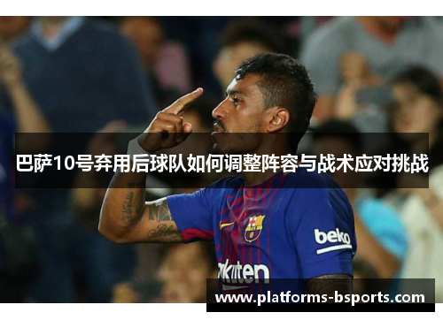 巴萨10号弃用后球队如何调整阵容与战术应对挑战