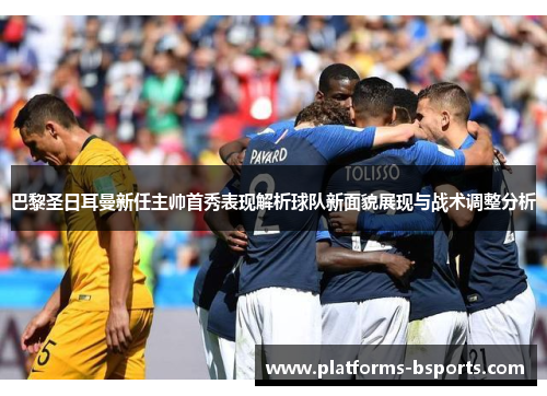 巴黎圣日耳曼新任主帅首秀表现解析球队新面貌展现与战术调整分析