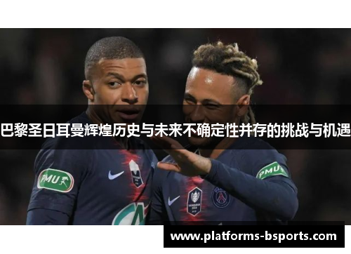 巴黎圣日耳曼辉煌历史与未来不确定性并存的挑战与机遇