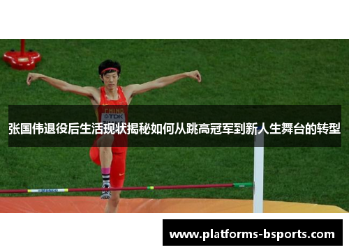张国伟退役后生活现状揭秘如何从跳高冠军到新人生舞台的转型