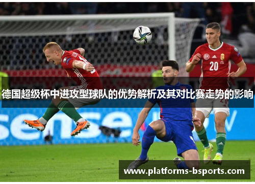 德国超级杯中进攻型球队的优势解析及其对比赛走势的影响