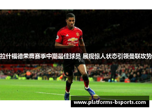 拉什福德荣膺赛季中期最佳球员 展现惊人状态引领曼联攻势