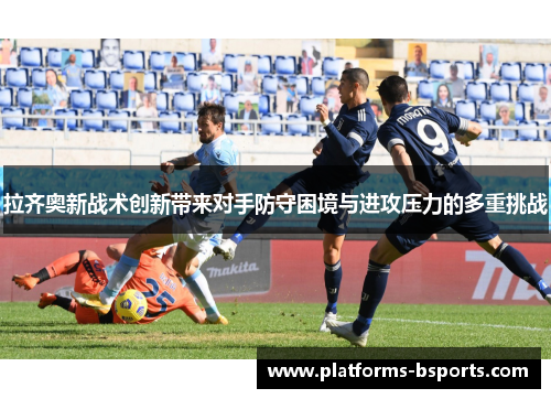 拉齐奥新战术创新带来对手防守困境与进攻压力的多重挑战