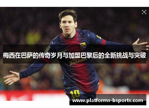 梅西在巴萨的传奇岁月与加盟巴黎后的全新挑战与突破