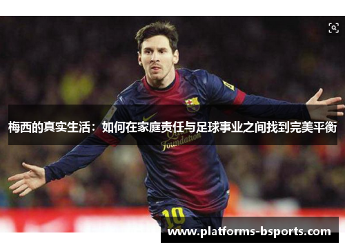 梅西的真实生活：如何在家庭责任与足球事业之间找到完美平衡