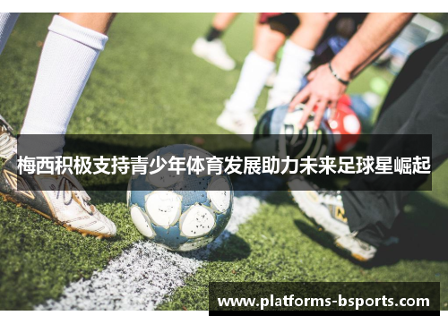 梅西积极支持青少年体育发展助力未来足球星崛起