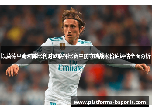 以莫德里奇对阵比利时欧联杯比赛中防守端战术价值评估全面分析