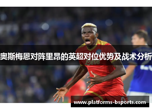 奥斯梅恩对阵里昂的英超对位优势及战术分析