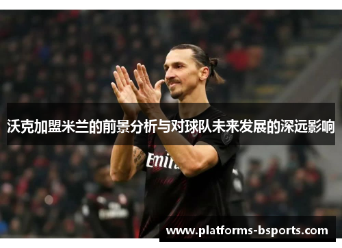 沃克加盟米兰的前景分析与对球队未来发展的深远影响