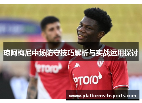 琼阿梅尼中场防守技巧解析与实战运用探讨