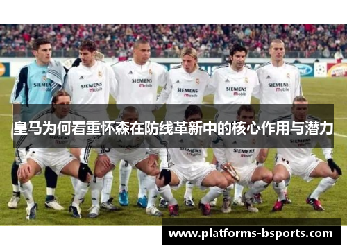 皇马为何看重怀森在防线革新中的核心作用与潜力