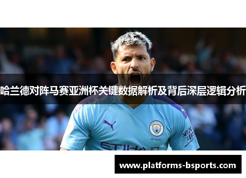 哈兰德对阵马赛亚洲杯关键数据解析及背后深层逻辑分析