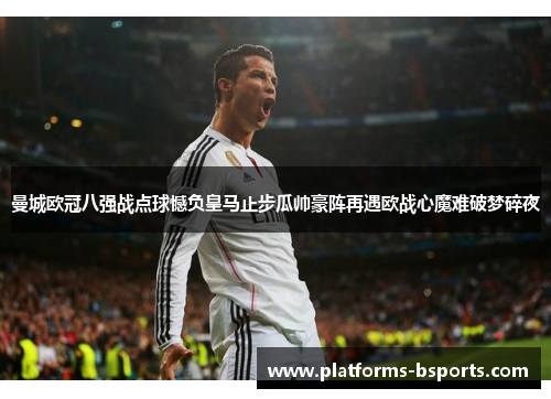 曼城欧冠八强战点球憾负皇马止步瓜帅豪阵再遇欧战心魔难破梦碎夜