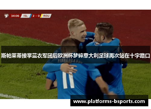 斯帕莱蒂接掌蓝衣军团后欧洲杯梦碎意大利足球再次站在十字路口