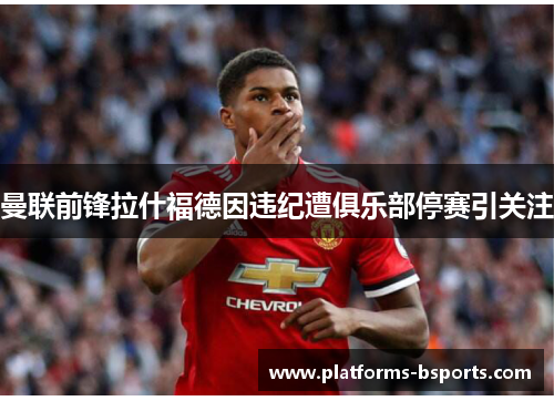 曼联前锋拉什福德因违纪遭俱乐部停赛引关注