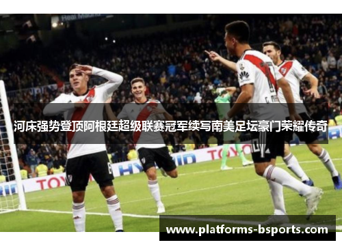 河床强势登顶阿根廷超级联赛冠军续写南美足坛豪门荣耀传奇