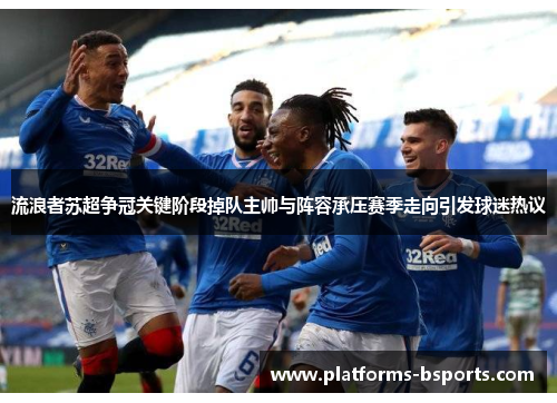 流浪者苏超争冠关键阶段掉队主帅与阵容承压赛季走向引发球迷热议