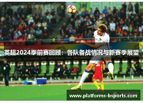 英超2024季前赛回顾：各队备战情况与新赛季展望