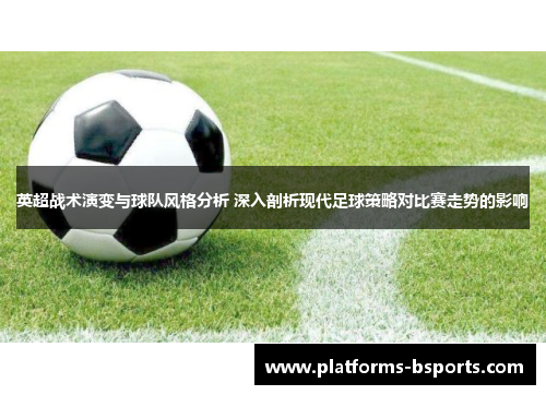 英超战术演变与球队风格分析 深入剖析现代足球策略对比赛走势的影响